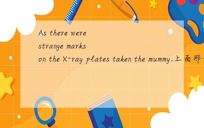 As there were strange marks on the X-ray plates taken the mummy.上面那句是新概念英语2册77课的原话,意思是：由于在给这个木乃伊拍摄的X光片子上有奇怪的半点.我知道这里有个短语是 “take plates of sth.”