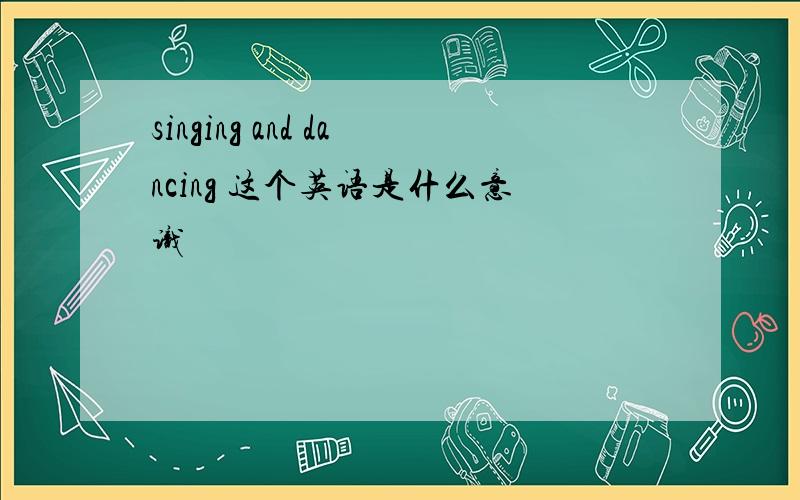 singing and dancing 这个英语是什么意识
