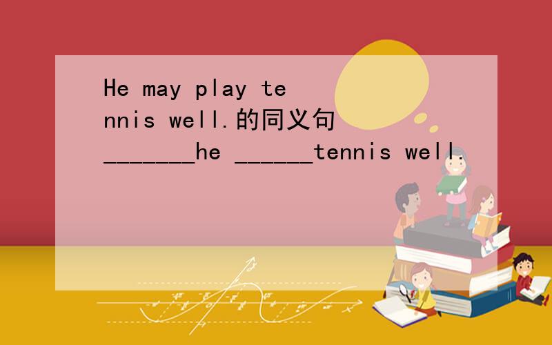He may play tennis well.的同义句_______he ______tennis well.
