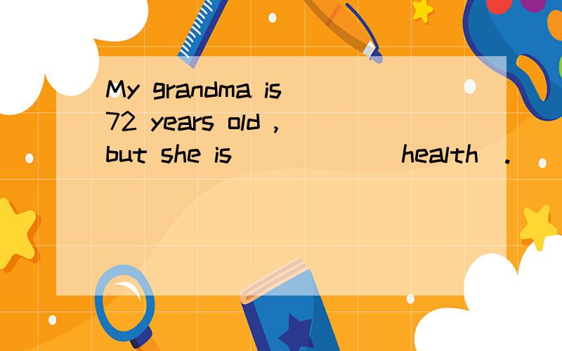 My grandma is 72 years old ,but she is _____(health).