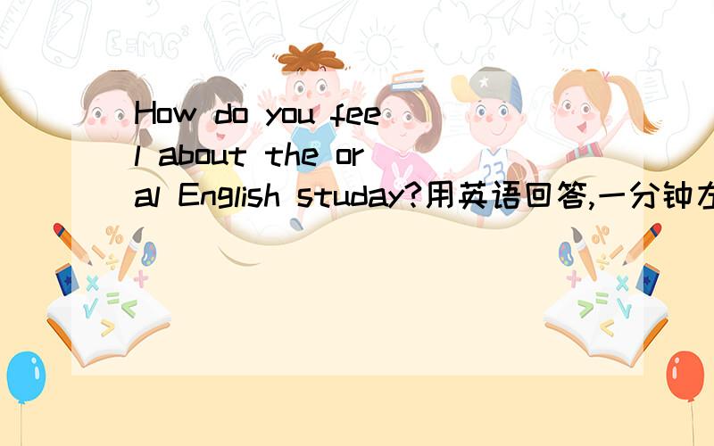 How do you feel about the oral English studay?用英语回答,一分钟左右.四级水平左右就可以.