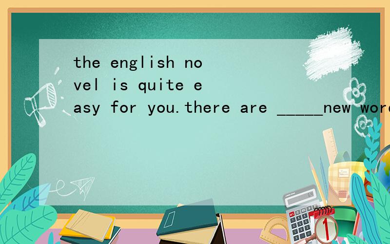 the english novel is quite easy for you.there are _____new words in it.A:a little B:littleC:a few D:few