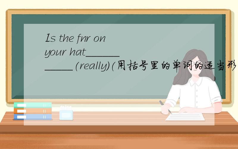 Is the fnr on your hat___________(really)(用括号里的单词的适当形式填空）.