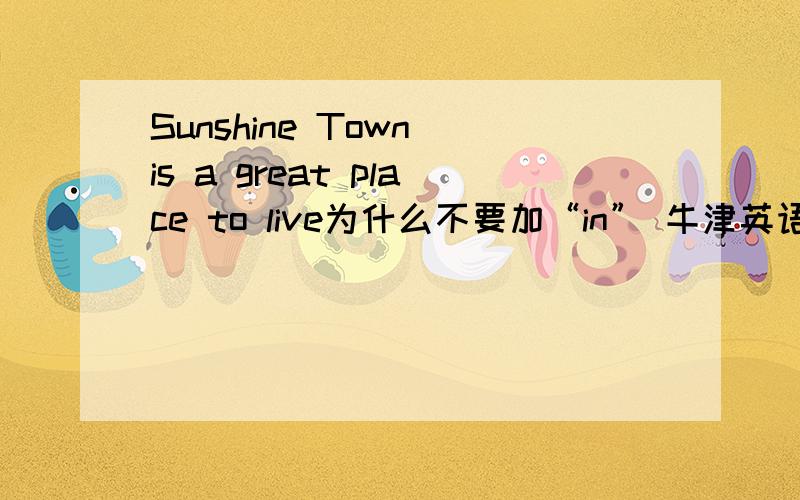 Sunshine Town is a great place to live为什么不要加“in” 牛津英语教科书上说的