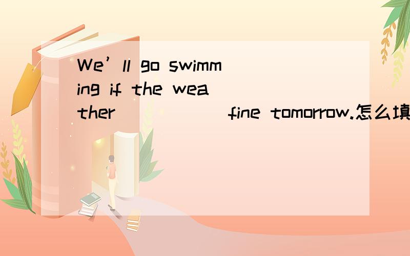 We’ll go swimming if the weather______fine tomorrow.怎么填?WAY?