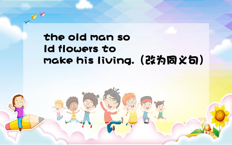 the old man sold flowers to make his living.（改为同义句）