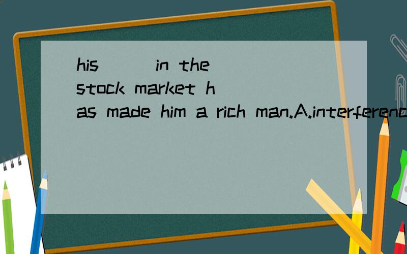 his ( )in the stock market has made him a rich man.A.interference B.interaction C.investigation D.investment