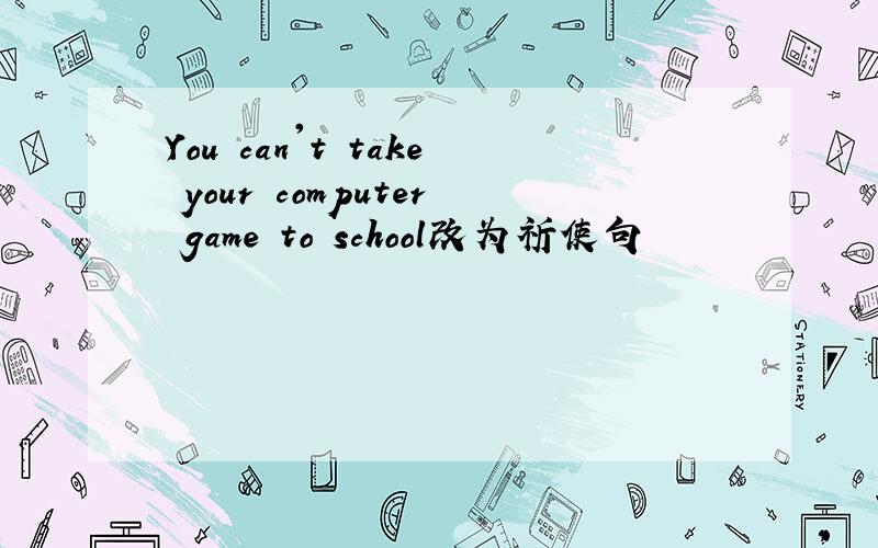 You can't take your computer game to school改为祈使句