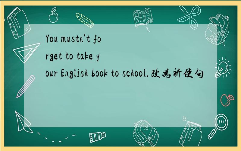 You mustn't forget to take your English book to school.改为祈使句