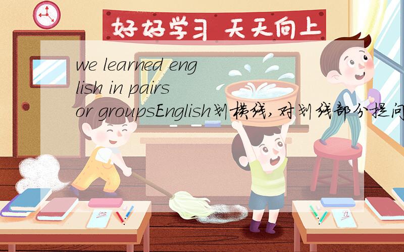 we learned english in pairs or groupsEnglish划横线,对划线部分提问