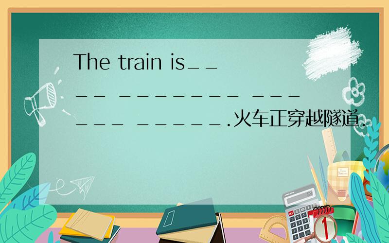 The train is____ _______ ______ _____.火车正穿越隧道.
