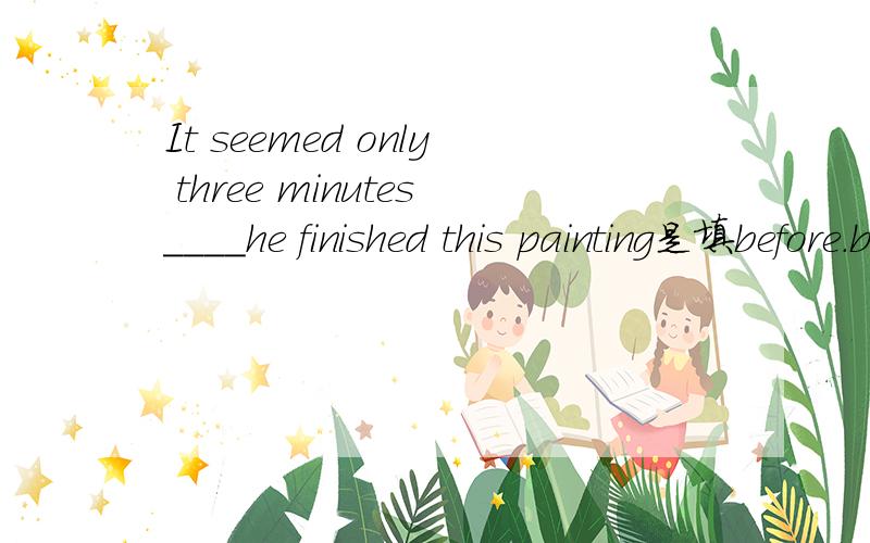 It seemed only three minutes____he finished this painting是填before.before在句中该如何解释?