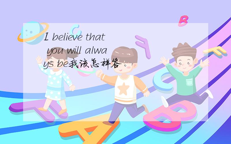 I believe that you will always be我该怎样答