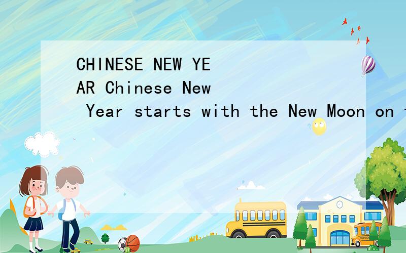CHINESE NEW YEAR Chinese New Year starts with the New Moon on the first day of the new year and ends on the full moon 15 days later.The 15th day of the new year is called the Lantern Festival,which is celebrated at night with lantern displays and chi