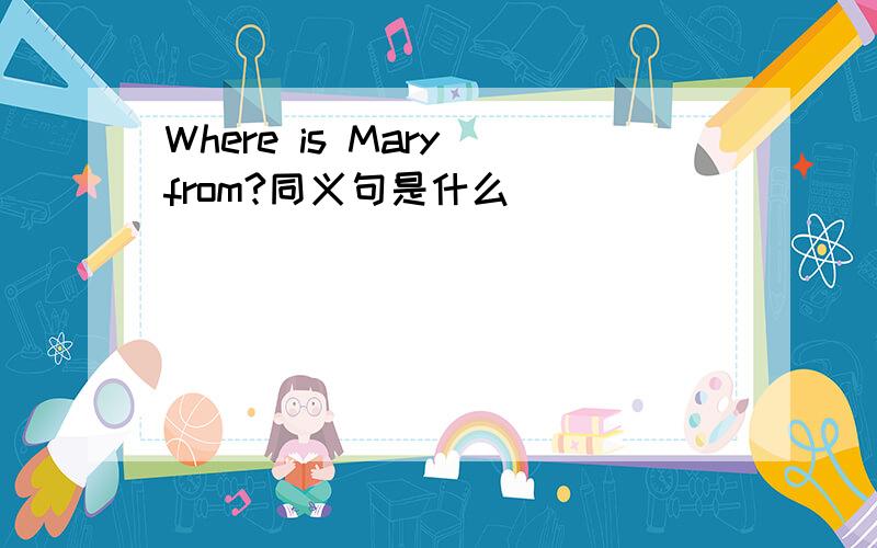 Where is Mary from?同义句是什么