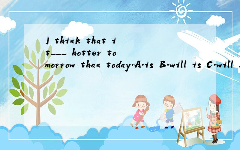 I think that it___ hotter tomorrow than today.A.is B.will is C.will be 选哪个,为什么?