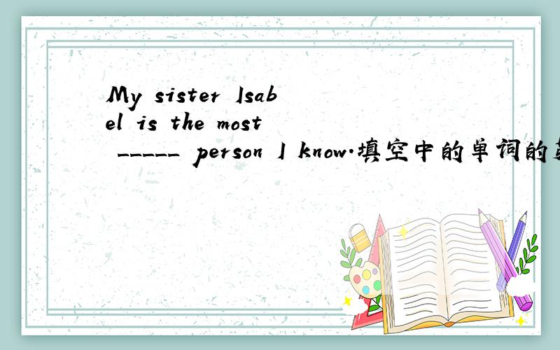 My sister Isabel is the most _____ person I know.填空中的单词的第一个字母为b！