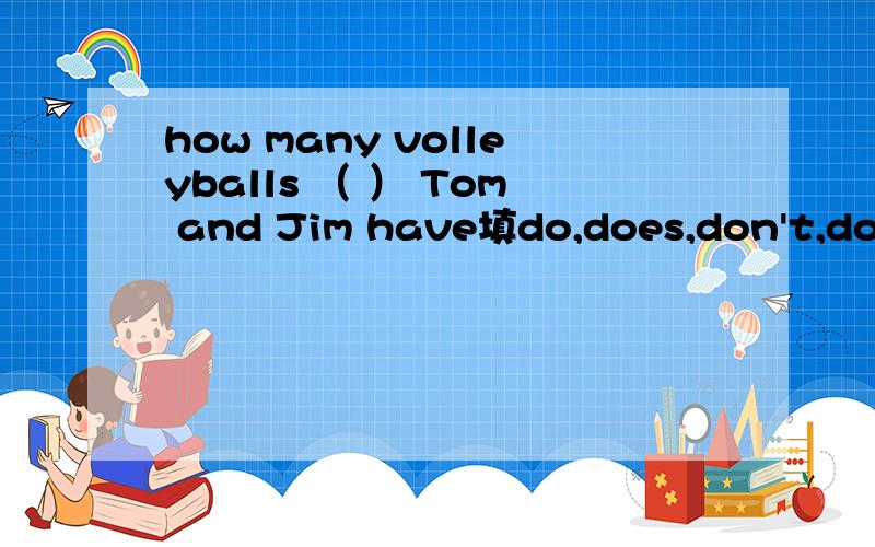 how many volleyballs （ ） Tom and Jim have填do,does,don't,doesn't.速度回答可不可以