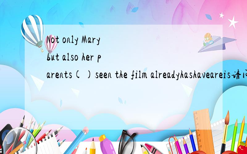 Not only Mary but also her parents()seen the film alreadyhashaveareis请问选什么啊