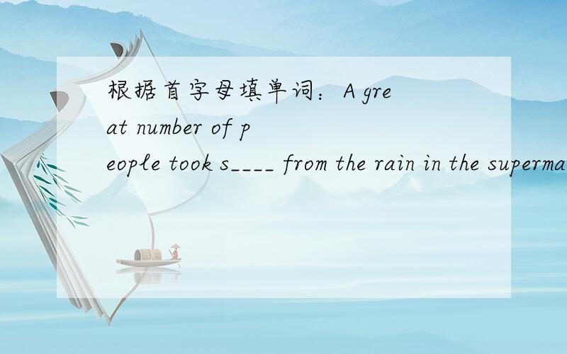 根据首字母填单词：A great number of people took s____ from the rain in the supermarket.
