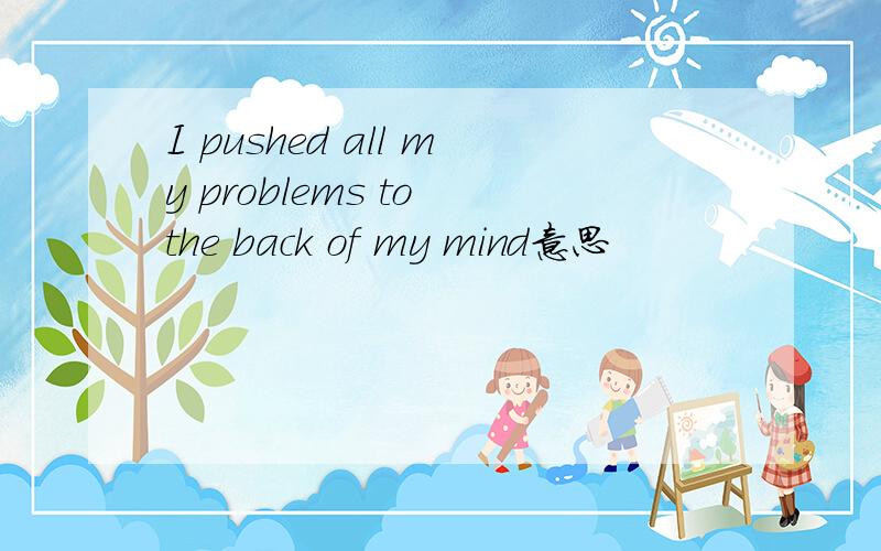 I pushed all my problems to the back of my mind意思