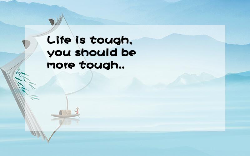 Life is tough,you should be more tough..