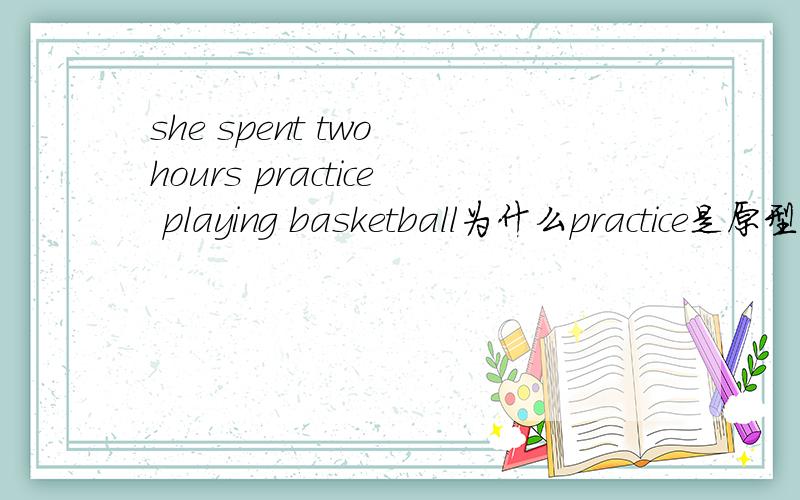 she spent two hours practice playing basketball为什么practice是原型