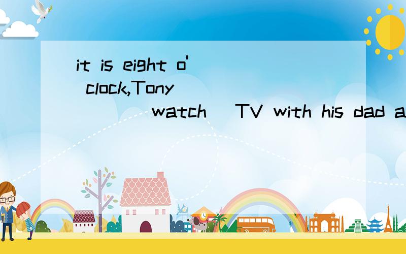 it is eight o' clock,Tony _____(watch) TV with his dad at home2._____(cross) the road now.