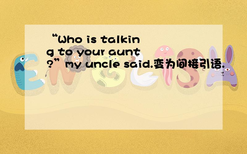 “Who is talking to your aunt?”my uncle said.变为间接引语.