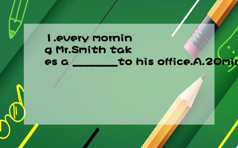 1.every morning Mr.Smith takes a ________to his office.A.20minutes' walk B.20minute's walk C.20minutes walk D.20-minute walk这里选D 为什么不能选A呢