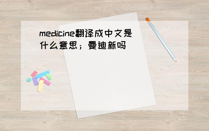 medicine翻译成中文是什么意思；曼迪新吗