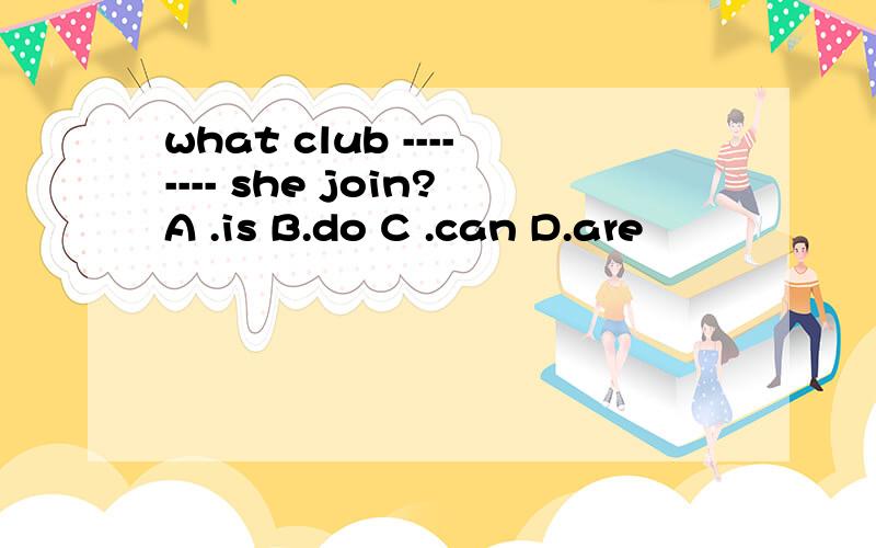 what club -------- she join?A .is B.do C .can D.are