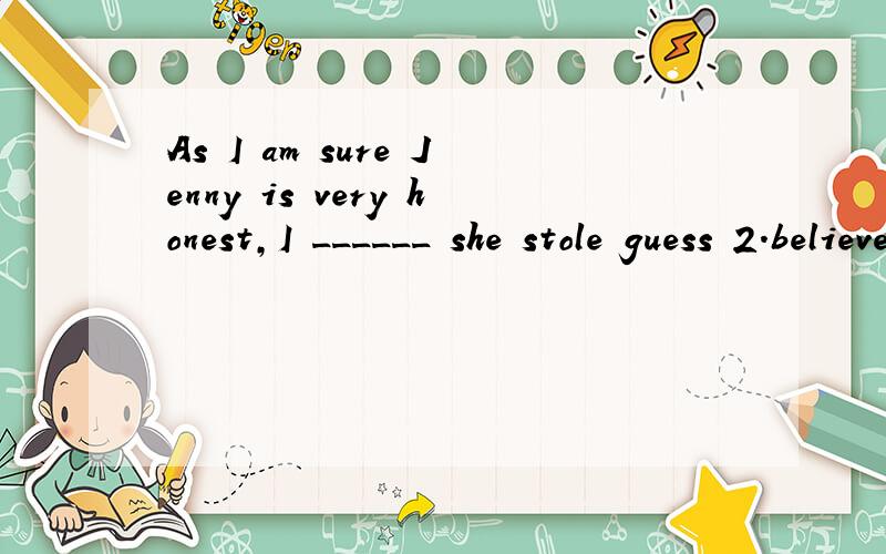As I am sure Jenny is very honest,I ______ she stole guess 2.believe 3.suspect 4.doubt the money哪