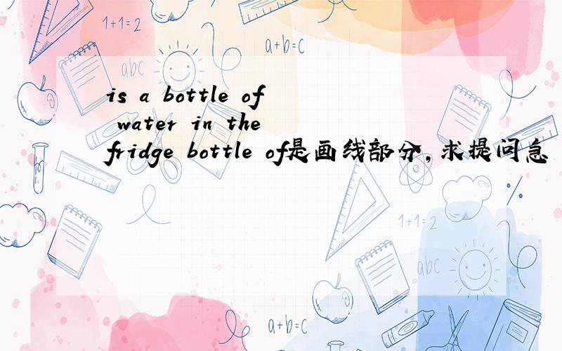 is a bottle of water in the fridge bottle of是画线部分,求提问急