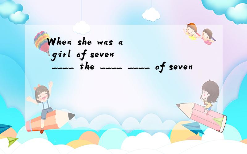 When she was a girl of seven ____ the ____ ____ of seven