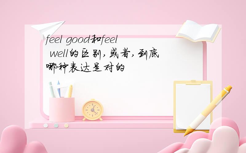 feel good和feel well的区别,或者,到底哪种表达是对的