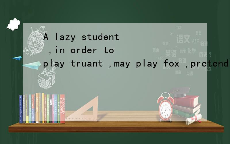 A lazy student ,in order to play truant ,may play fox ,pretending to be ill to have a stomachach