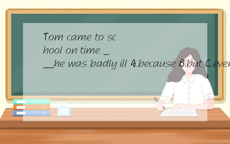 Tom came to school on time ___he was badly ill A.because B.but C.even though D.so