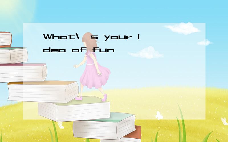 What\'s your Idea of fun
