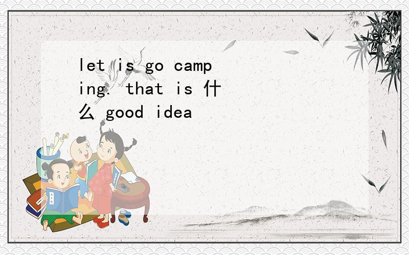 let is go camping. that is 什么 good idea