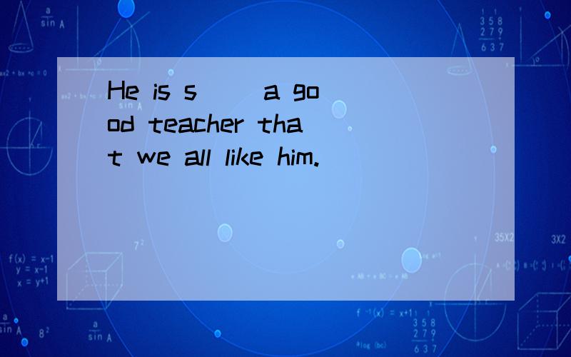 He is s＿＿ a good teacher that we all like him.