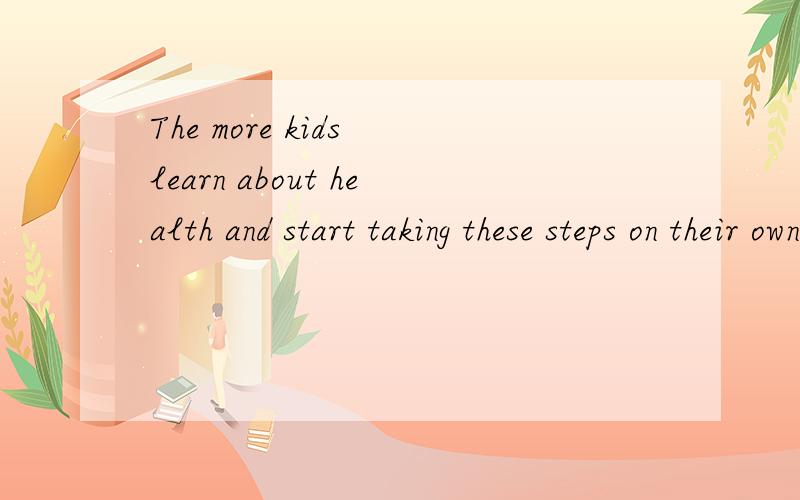 The more kids learn about health and start taking these steps on their own.The more kids learn about health and start taking these steps on their own,the healthier kids will be.这句话怎么翻译?其中除了“the more...the more...”这个词