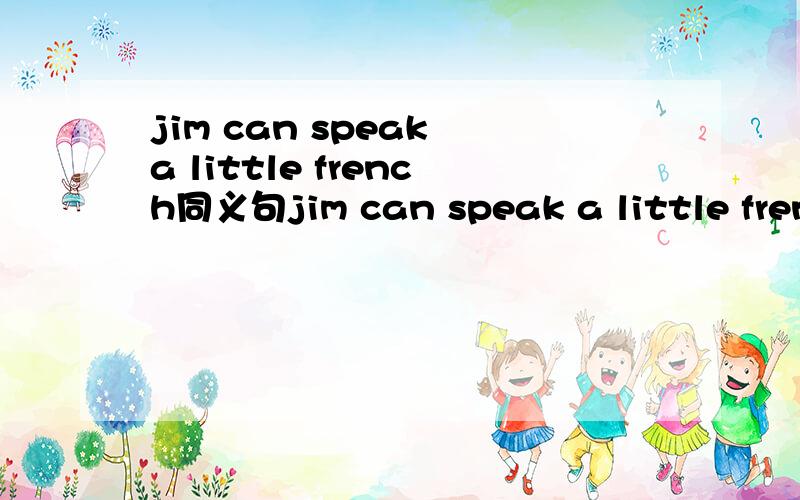 jim can speak a little french同义句jim can speak a little french 同义句 jim can speak( ) french