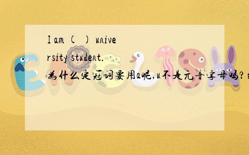 I am ( ) university student.为什么定冠词要用a呢,u不是元音字母吗?到底是什么样的前面要用an.