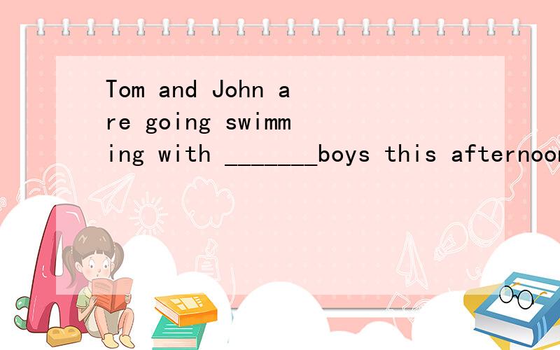 Tom and John are going swimming with _______boys this afternoon.A.little two other B.two other littleC.two little other D.little two other为什么选B 别的为什么不可以