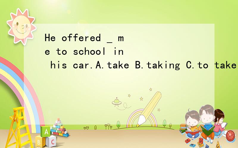 He offered _ me to school in his car.A.take B.taking C.to take D.took