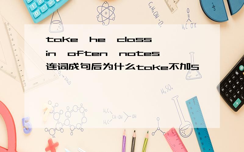 take,he,class,in,often,notes连词成句后为什么take不加S