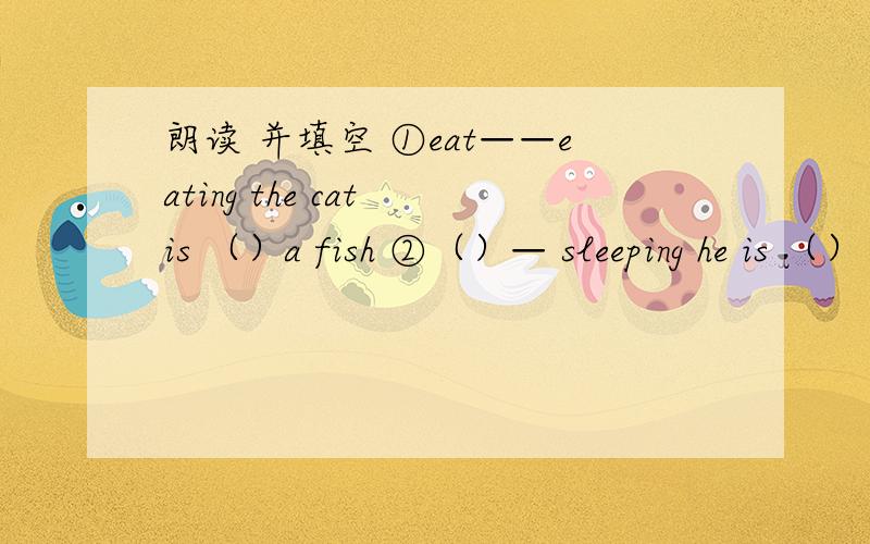 朗读 并填空 ①eat——eating the cat is （）a fish ②（）— sleeping he is （） ③（）housework-（朗读 并填空①eat——eatingthe cat is （）a fish②（）— sleepinghe is （）③（）housework-（）housework she is