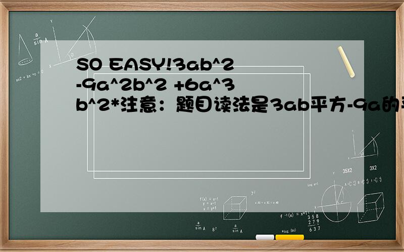SO EASY!3ab^2 -9a^2b^2 +6a^3b^2*注意：题目读法是3ab平方-9a的平方b的平方+6a的三次方b的平方.