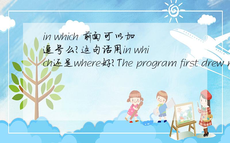 in which 前面可以加逗号么?这句话用in which还是where好?The program first drew my eyes in the 2010 rankings published by US News and World Report,in which it was ranked 4th in graduate programs in the nation.用in which还是where好?